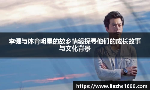 李健与体育明星的故乡情缘探寻他们的成长故事与文化背景