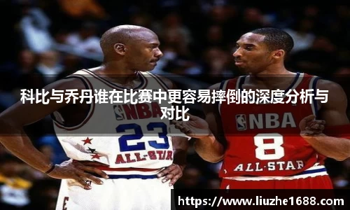 科比与乔丹谁在比赛中更容易摔倒的深度分析与对比
