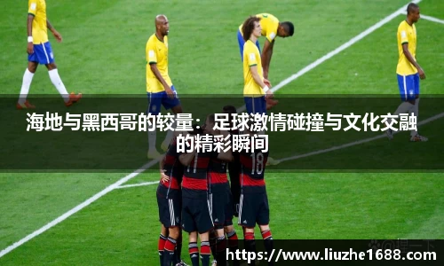 海地与黑西哥的较量：足球激情碰撞与文化交融的精彩瞬间